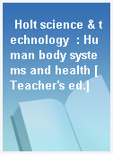 Holt science & technology  : Human body systems and health [Teacher