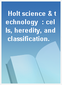 Holt science & technology  : cells, heredity, and classification.
