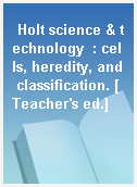 Holt science & technology  : cells, heredity, and classification. [Teacher