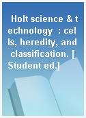 Holt science & technology  : cells, heredity, and classification. [Student ed.]