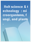 Holt science & technology  : microorganisms, fungi, and plants.
