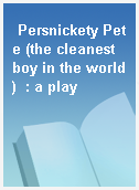 Persnickety Pete (the cleanest boy in the world)  : a play