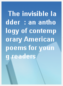 The invisible ladder  : an anthology of contemporary American poems for young readers