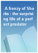 A frenzy of Sharks : the surprising life of a perfect predator