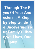 Through The Eyes Of Your Ancestors  : A Step-by-Step Guide To Uncovering Your Family