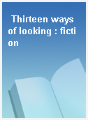 Thirteen ways of looking : fiction