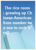 The rice room  : growing up Chinese-American from number two son to rock 