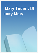 Mary Tudor : Bloody Mary