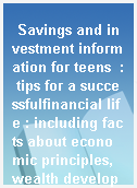 Savings and investment information for teens  : tips for a successfulfinancial life : including facts about economic principles, wealth development, bank accounts, stocks, bonds, mutual funds, and other financial tools