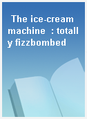 The ice-cream machine  : totally fizzbombed