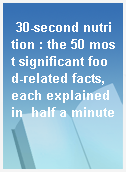 30-second nutrition : the 50 most significant food-related facts, each explained in  half a minute