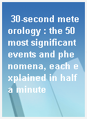 30-second meteorology : the 50 most significant events and phenomena, each explained in half a minute