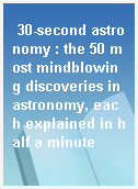 30-second astronomy : the 50 most mindblowing discoveries in astronomy, each explained in half a minute