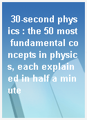 30-second physics : the 50 most fundamental concepts in physics, each explained in half a minute