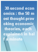 30-second economics : the 50 most thought-provoking economic theories, each explained in half a minute