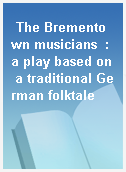 The Brementown musicians  : a play based on a traditional German folktale