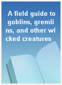 A field guide to goblins, gremlins, and other wicked creatures