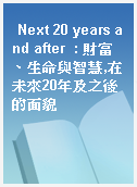 Next 20 years and after  : 財富、生命與智慧,在未來20年及之後的面貌