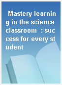 Mastery learning in the science classroom  : success for every student