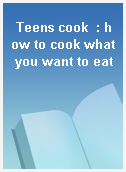 Teens cook  : how to cook what you want to eat