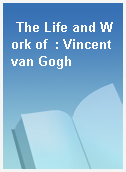 The Life and Work of  : Vincent van Gogh