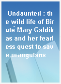 Undaunted : the wild life of Biruté Mary Galdikas and her fearless quest to save orangutans