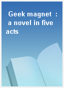 Geek magnet  : a novel in five acts