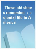 These old shoes remember  : colonial life in America