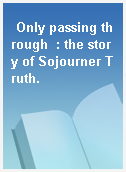Only passing through  : the story of Sojourner Truth.