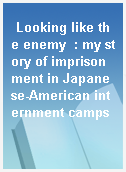 Looking like the enemy  : my story of imprisonment in Japanese-American internment camps