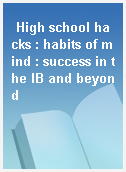 High school hacks : habits of mind : success in the IB and beyond