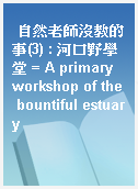 自然老師沒教的事(3) : 河口野學堂 = A primary workshop of the bountiful estuary