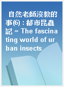 自然老師沒教的事(6) : 都市昆蟲記 = The fascinating world of urban insects