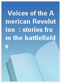 Voices of the American Revolution  : stories from the battlefields