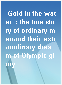 Gold in the water  : the true story of ordinary menand their extraordinary dream of Olympic glory
