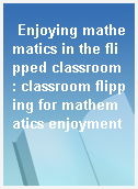 Enjoying mathematics in the flipped classroom : classroom flipping for mathematics enjoyment