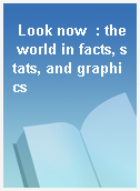 Look now  : the world in facts, stats, and graphics