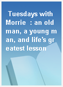 Tuesdays with Morrie  : an old man, a young man, and life