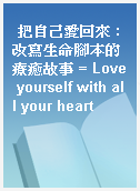 把自己愛回來 : 改寫生命腳本的療癒故事 = Love yourself with all your heart