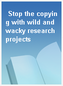 Stop the copying with wild and wacky research projects