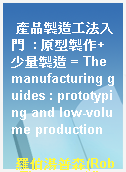 產品製造工法入門  : 原型製作+少量製造 = The manufacturing guides : prototyping and low-volume production