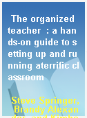 The organized teacher  : a hands-on guide to setting up and running aterrific classroom