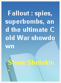 Fallout : spies, superbombs, and the ultimate Cold War showdown