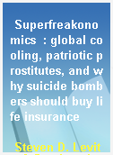 Superfreakonomics  : global cooling, patriotic prostitutes, and why suicide bombers should buy life insurance