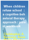 When children refuse school  : a cognitive-behavioral therapy approach : parent workbook