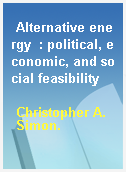 Alternative energy  : political, economic, and social feasibility