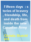 Fifteen days  : stories of bravery, friendship, life, and death from inside the new Canadian Army