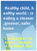 Healthy child, healthy world : creating a cleaner,greener, safer home