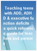 Teaching teens with ADD, ADHD & executive function deficits  : a quick reference guide for teachers and parents