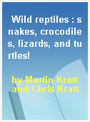 Wild reptiles : snakes, crocodiles, lizards, and turtles!